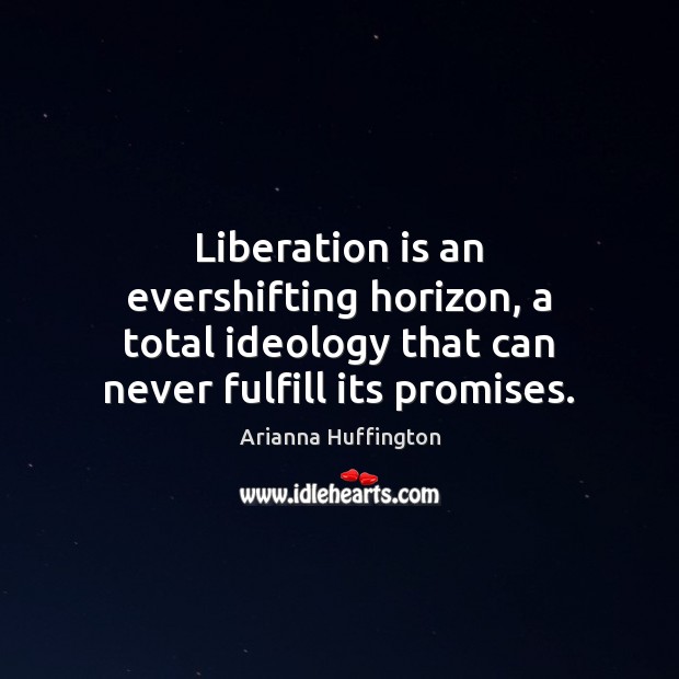 Liberation is an evershifting horizon, a total ideology that can never fulfill Arianna Huffington Picture Quote