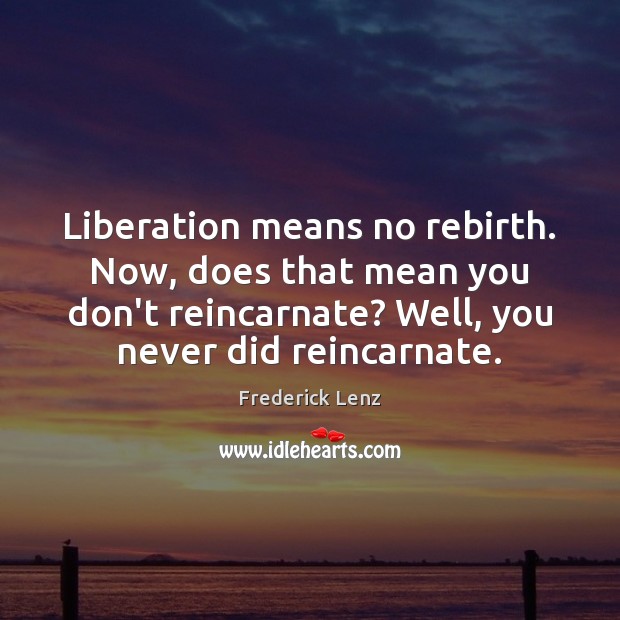 Liberation means no rebirth. Now, does that mean you don’t reincarnate? Well, Image