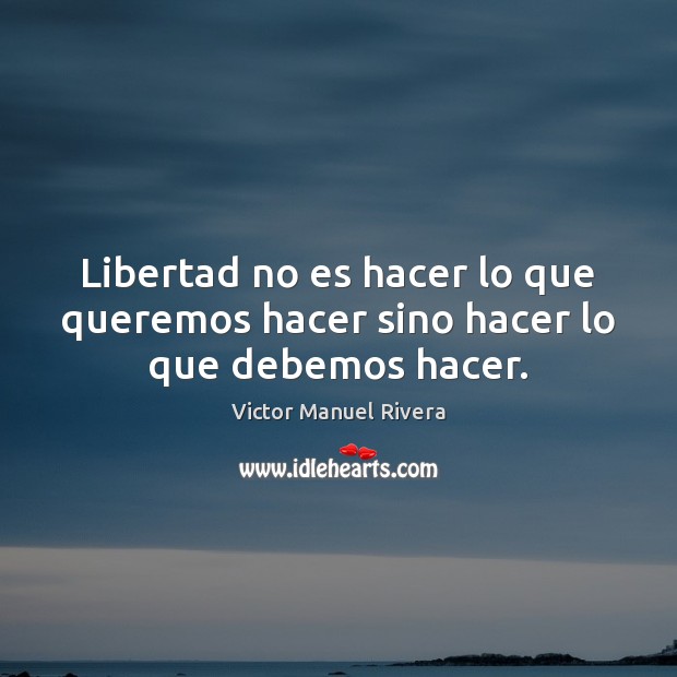 Libertad no es hacer lo que queremos hacer sino hacer lo que debemos hacer. Victor Manuel Rivera Picture Quote