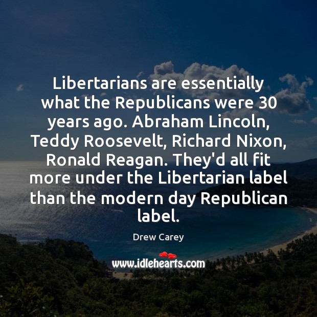 Libertarians are essentially what the Republicans were 30 years ago. Abraham Lincoln, Teddy Drew Carey Picture Quote