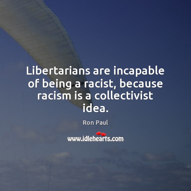 Libertarians are incapable of being a racist, because racism is a collectivist idea. Ron Paul Picture Quote