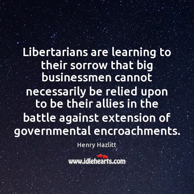 Libertarians are learning to their sorrow that big businessmen cannot necessarily be Henry Hazlitt Picture Quote