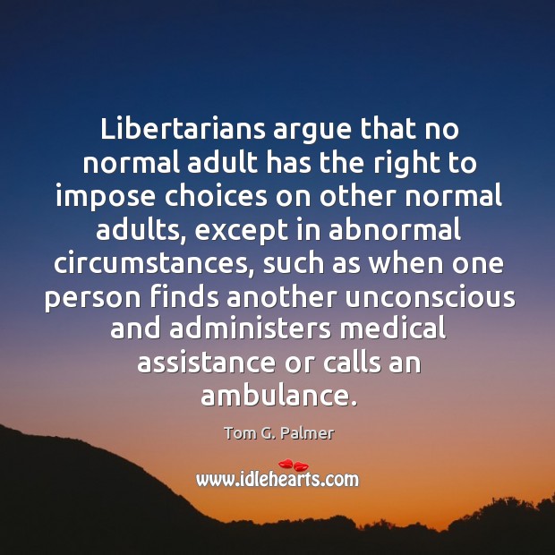 Libertarians argue that no normal adult has the right to impose choices on other normal adults Tom G. Palmer Picture Quote