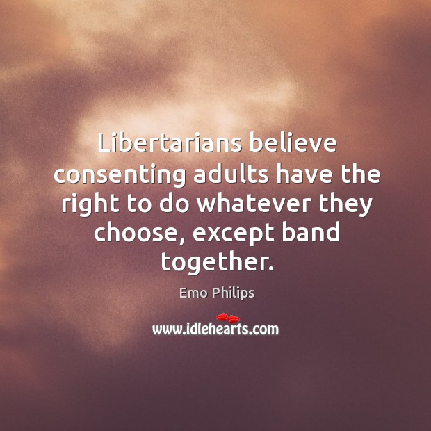 Libertarians believe consenting adults have the right to do whatever they choose, Emo Philips Picture Quote