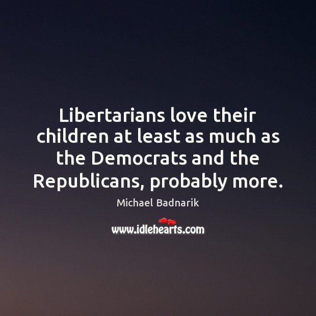 Libertarians love their children at least as much as the Democrats and Michael Badnarik Picture Quote