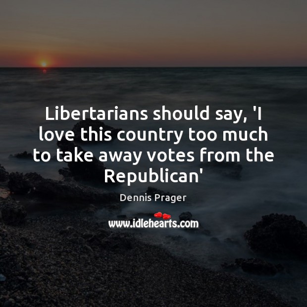 Libertarians should say, ‘I love this country too much to take away Dennis Prager Picture Quote