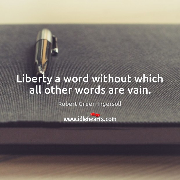 Liberty a word without which all other words are vain. Robert Green Ingersoll Picture Quote