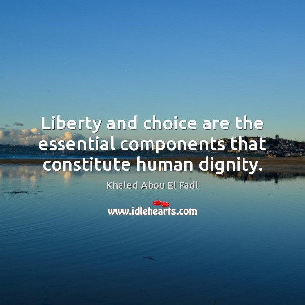 Liberty and choice are the essential components that constitute human dignity. Khaled Abou El Fadl Picture Quote