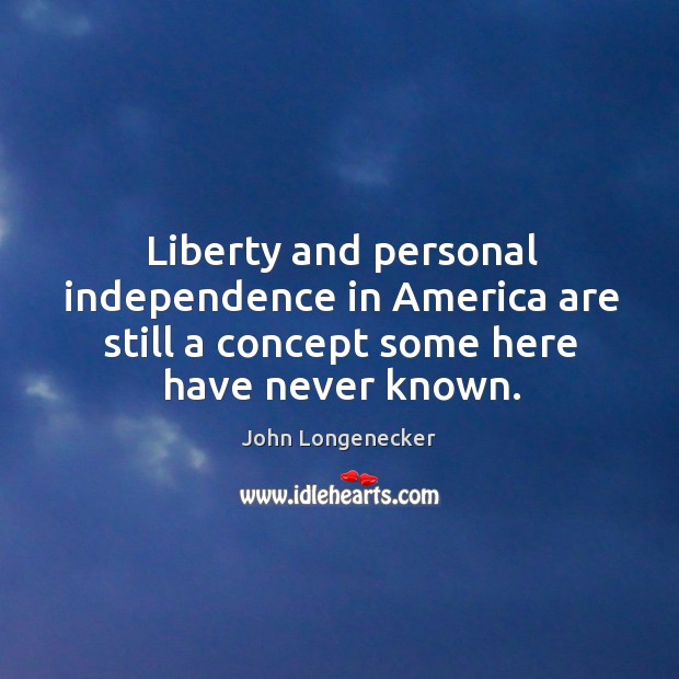 Liberty and personal independence in America are still a concept some here John Longenecker Picture Quote