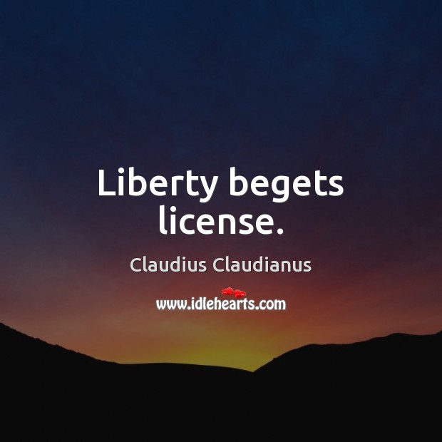 Liberty begets license. Claudius Claudianus Picture Quote