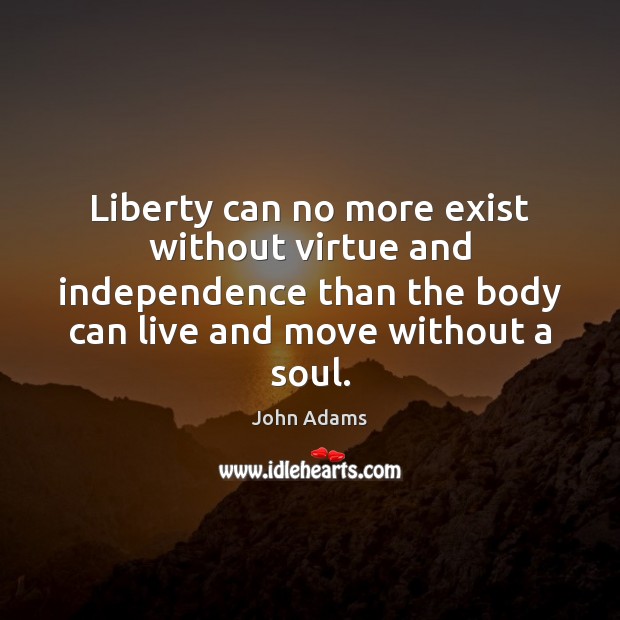 Liberty can no more exist without virtue and independence than the body John Adams Picture Quote