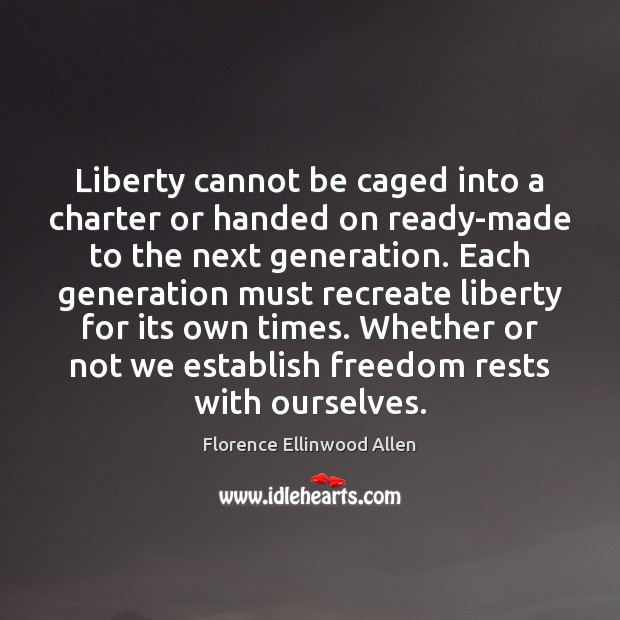 Liberty cannot be caged into a charter or handed on ready-made to 