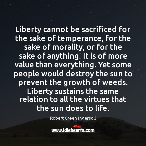 Liberty cannot be sacrificed for the sake of temperance, for the sake Robert Green Ingersoll Picture Quote