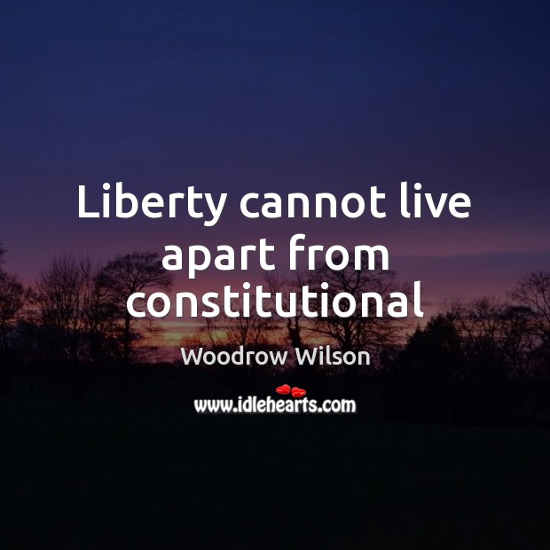 Liberty cannot live apart from constitutional Woodrow Wilson Picture Quote