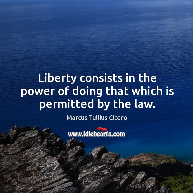 Liberty consists in the power of doing that which is permitted by the law. Marcus Tullius Cicero Picture Quote