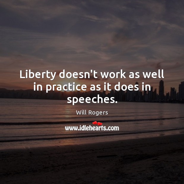 Liberty doesn’t work as well in practice as it does in speeches. Will Rogers Picture Quote