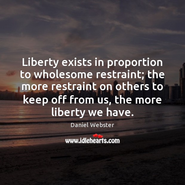 Liberty exists in proportion to wholesome restraint; the more restraint on others Daniel Webster Picture Quote