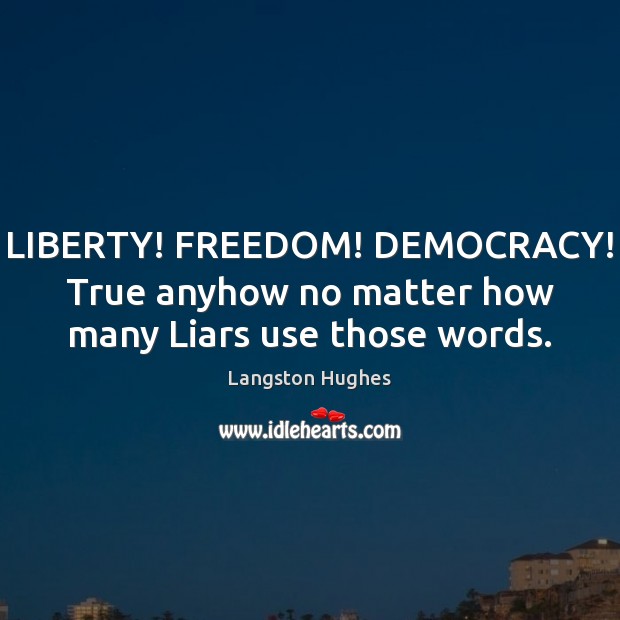 LIBERTY! FREEDOM! DEMOCRACY! True anyhow no matter how many Liars use those words. Langston Hughes Picture Quote