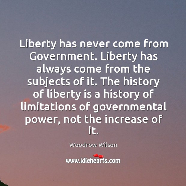 Liberty has never come from government. Liberty has always come from the subjects of it. Woodrow Wilson Picture Quote