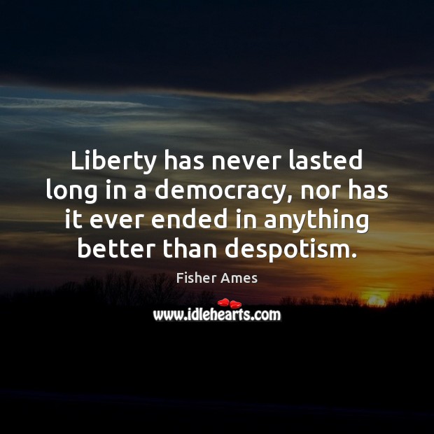 Liberty has never lasted long in a democracy, nor has it ever Fisher Ames Picture Quote