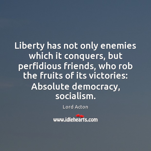 Liberty has not only enemies which it conquers, but perfidious friends, who Lord Acton Picture Quote