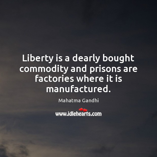 Liberty is a dearly bought commodity and prisons are factories where it is manufactured. 