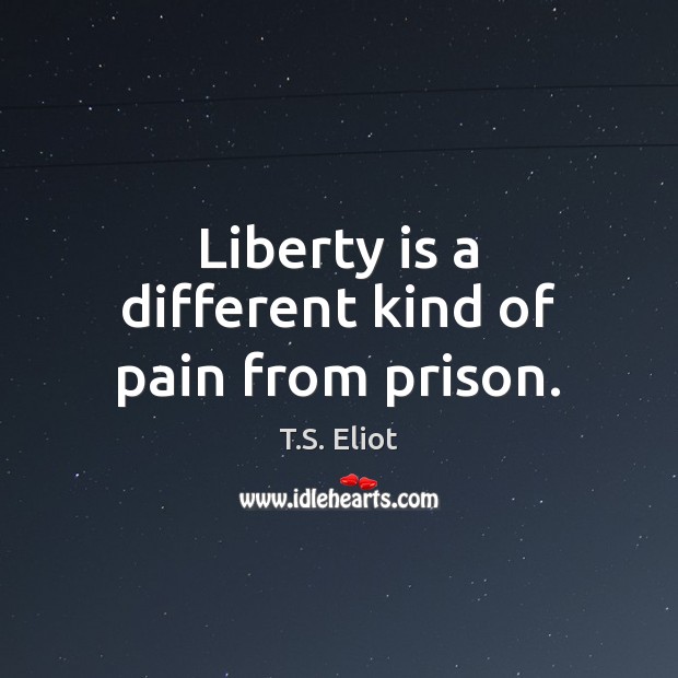 Liberty is a different kind of pain from prison. T.S. Eliot Picture Quote