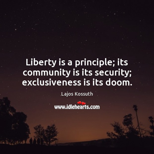Liberty is a principle; its community is its security; exclusiveness is its doom. Lajos Kossuth Picture Quote