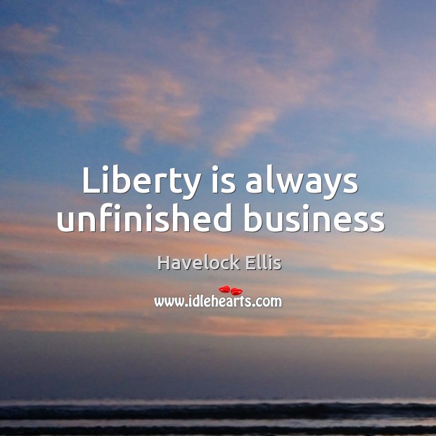 Liberty is always unfinished business Havelock Ellis Picture Quote