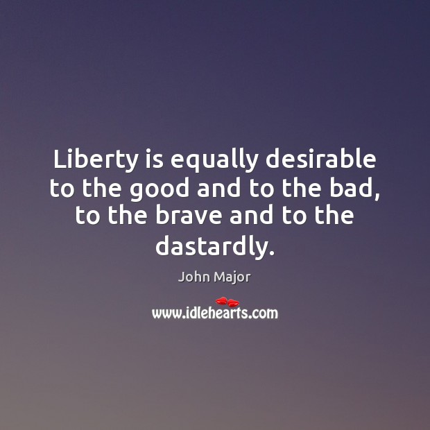 Liberty is equally desirable to the good and to the bad, to John Major Picture Quote