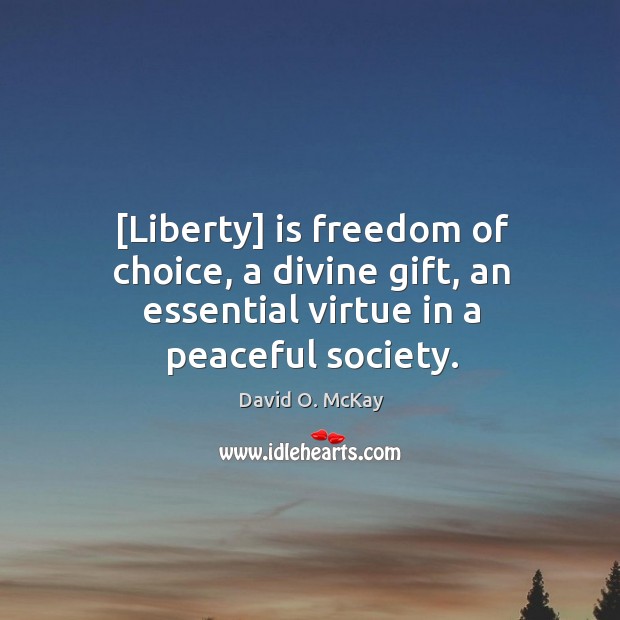 [Liberty] is freedom of choice, a divine gift, an essential virtue in a peaceful society. David O. McKay Picture Quote