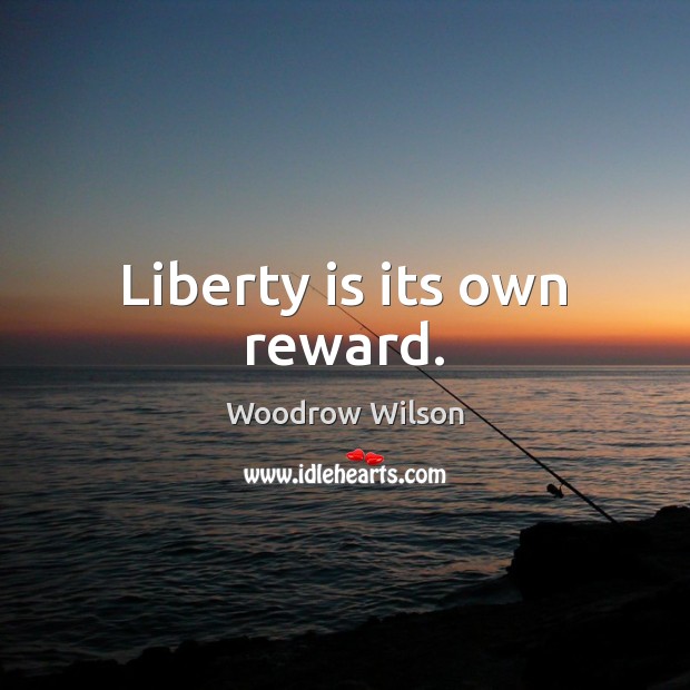 Liberty is its own reward. Woodrow Wilson Picture Quote