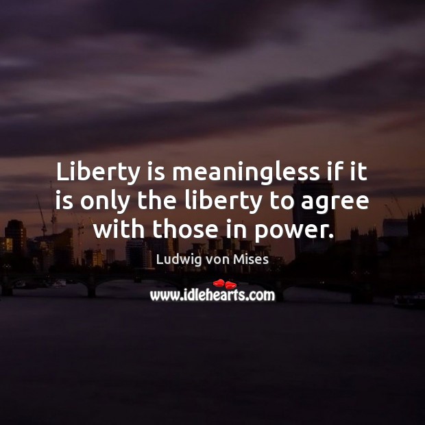 Liberty is meaningless if it is only the liberty to agree with those in power. Ludwig von Mises Picture Quote