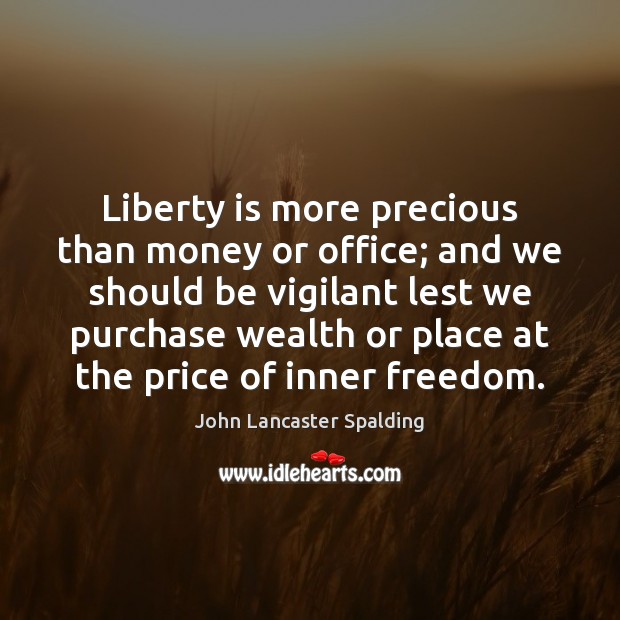 Liberty is more precious than money or office; and we should be John Lancaster Spalding Picture Quote