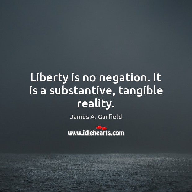 Liberty is no negation. It is a substantive, tangible reality. James A. Garfield Picture Quote
