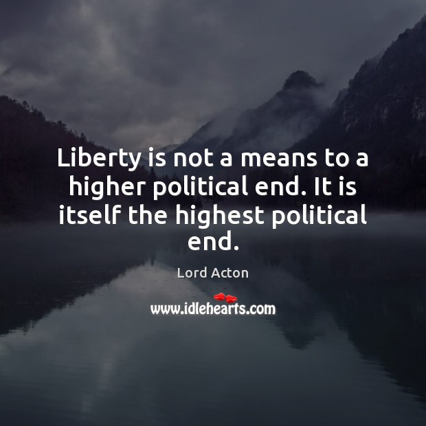 Liberty is not a means to a higher political end. It is itself the highest political end. Lord Acton Picture Quote