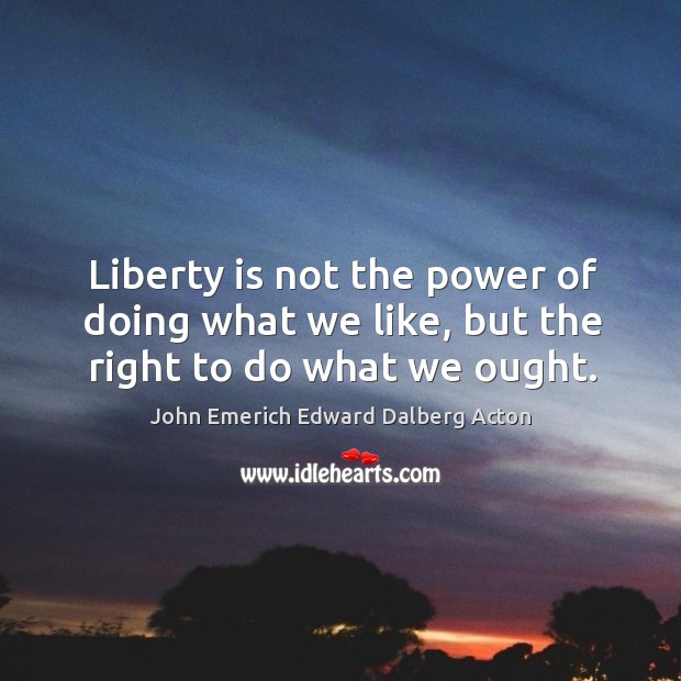 Liberty is not the power of doing what we like, but the right to do what we ought. John Emerich Edward Dalberg Acton Picture Quote