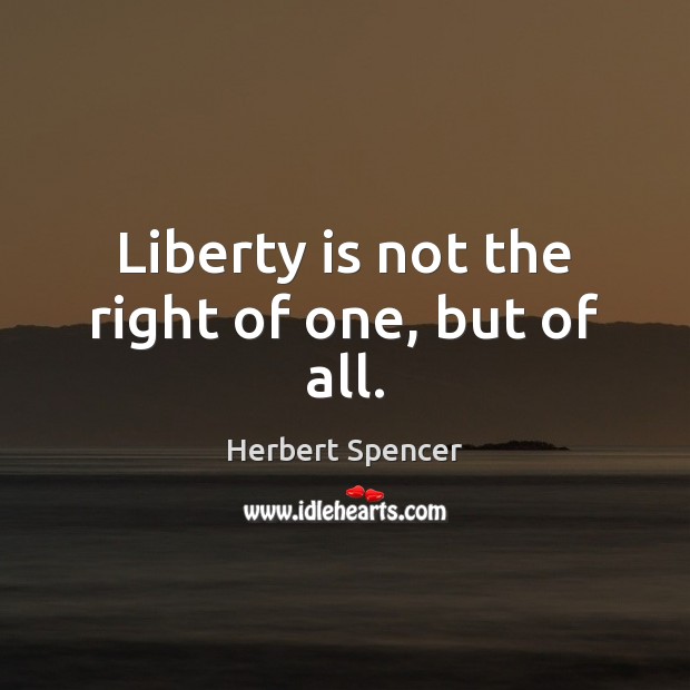 Liberty is not the right of one, but of all. Herbert Spencer Picture Quote