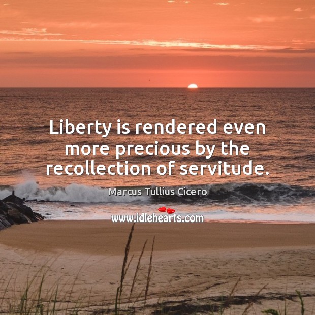 Liberty is rendered even more precious by the recollection of servitude. Marcus Tullius Cicero Picture Quote