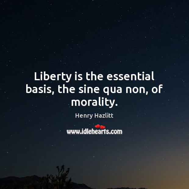 Liberty is the essential basis, the sine qua non, of morality. Image