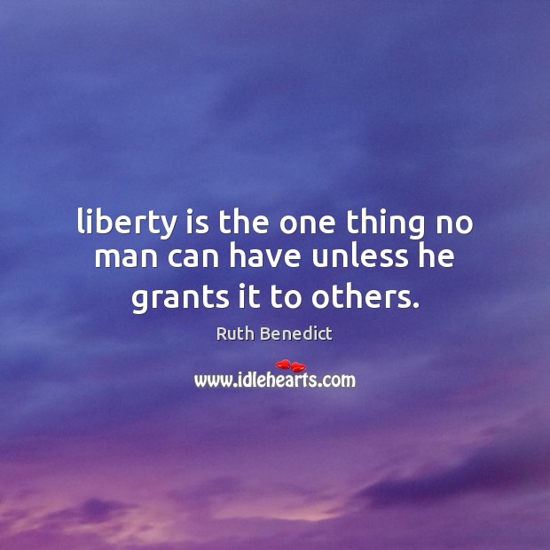 Liberty is the one thing no man can have unless he grants it to others. Ruth Benedict Picture Quote