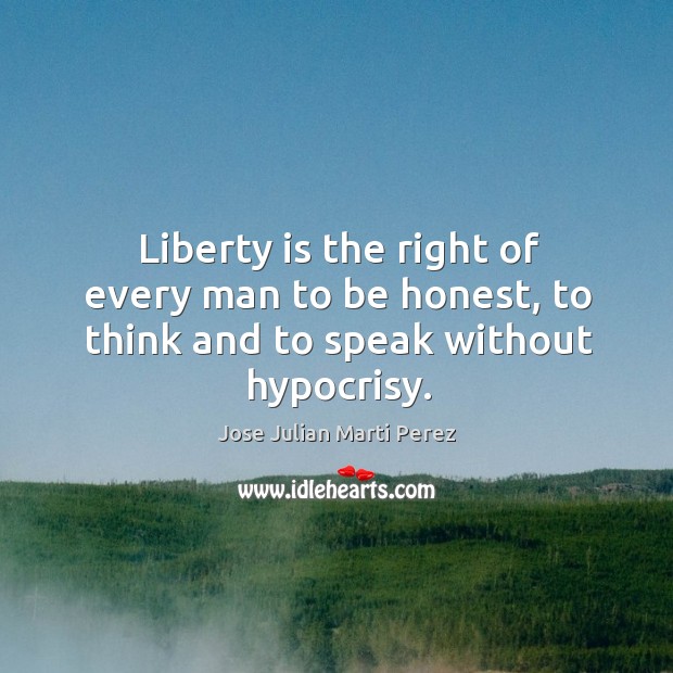 Liberty is the right of every man to be honest, to think and to speak without hypocrisy. Jose Julian Marti Perez Picture Quote