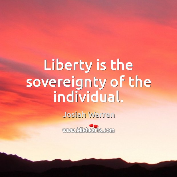 Liberty is the sovereignty of the individual. Josiah Warren Picture Quote