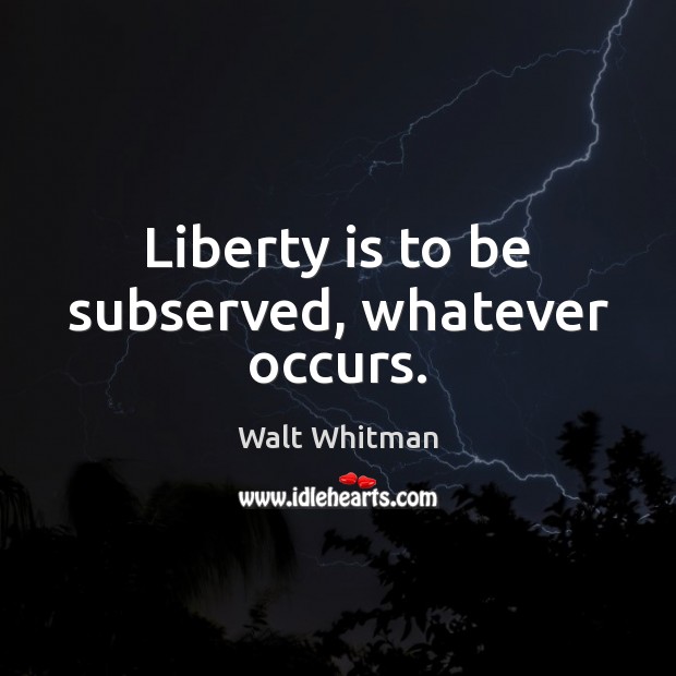 Liberty is to be subserved, whatever occurs. Walt Whitman Picture Quote