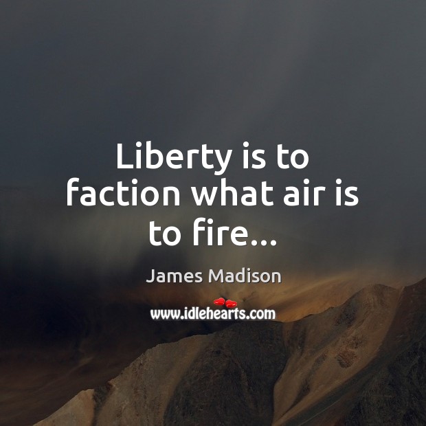 Liberty is to faction what air is to fire… Image