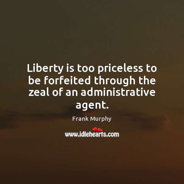 Liberty is too priceless to be forfeited through the zeal of an administrative agent. Liberty Quotes Image