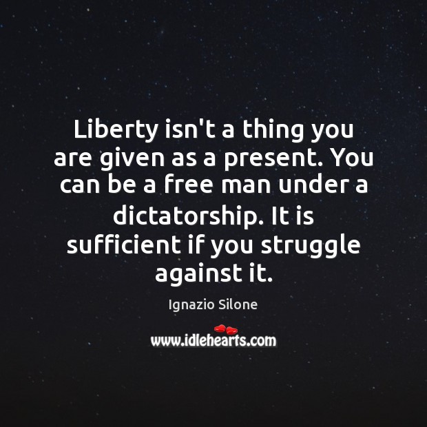 Liberty isn’t a thing you are given as a present. You can Ignazio Silone Picture Quote
