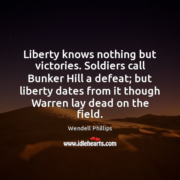 Liberty knows nothing but victories. Soldiers call Bunker Hill a defeat; but Wendell Phillips Picture Quote