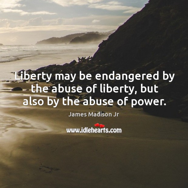 Liberty may be endangered by the abuse of liberty, but also by the abuse of power. James Madison Jr Picture Quote