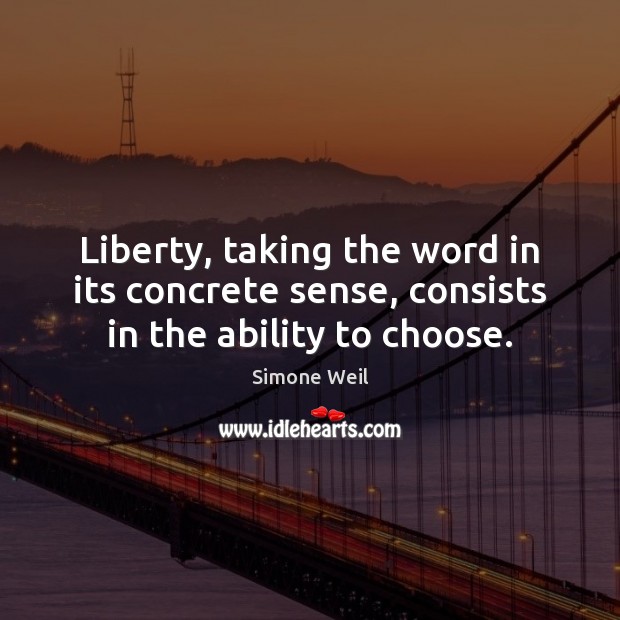 Liberty, taking the word in its concrete sense, consists in the ability to choose. Simone Weil Picture Quote